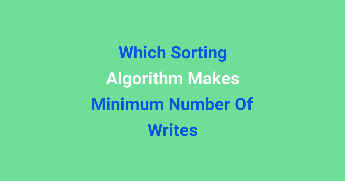 Which Sorting Algorithm Makes Minimum Number Of Writes